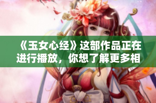 《玉女心经》这部作品正在进行播放，你想了解更多相关信息吗？