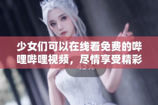 少女们可以在线看免费的哔哩哔哩视频，尽情享受精彩内容！