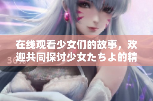 在线观看少女们的故事，欢迎共同探讨少女たちよ的精彩内容