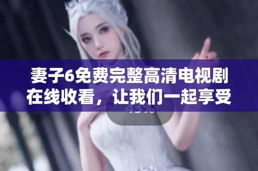 妻子6免费完整高清电视剧在线收看，让我们一起享受精彩剧情吧！