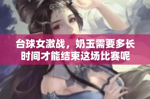 台球女激战，奶玉需要多长时间才能结束这场比赛呢