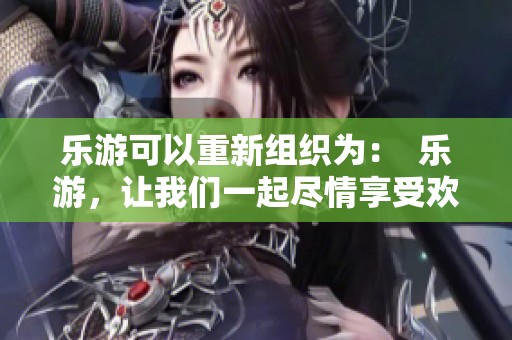 乐游可以重新组织为：  乐游，让我们一起尽情享受欢乐的旅行体验吧。