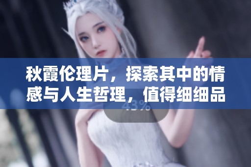 秋霞伦理片，探索其中的情感与人生哲理，值得细细品味和思考。