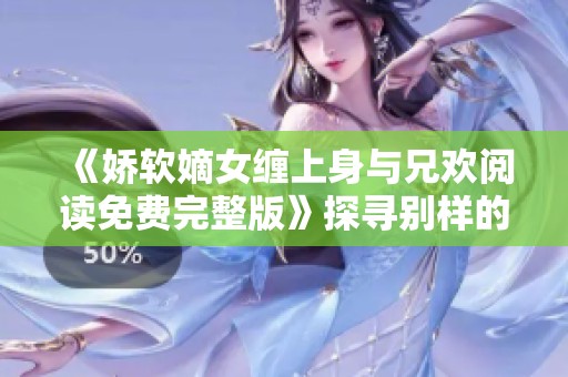 《娇软嫡女缠上身与兄欢阅读免费完整版》探寻别样的情感之旅