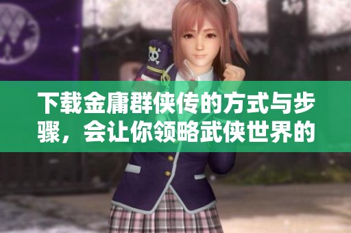 下载金庸群侠传的方式与步骤，会让你领略武侠世界的魅力