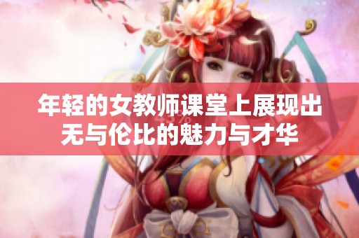 年轻的女教师课堂上展现出无与伦比的魅力与才华