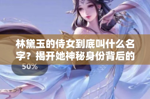 林黛玉的侍女到底叫什么名字？揭开她神秘身份背后的故事。