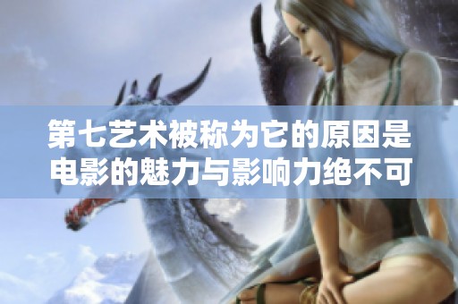 第七艺术被称为它的原因是电影的魅力与影响力绝不可小觑