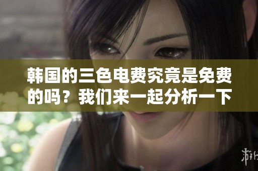 韩国的三色电费究竟是免费的吗？我们来一起分析一下这个问题。