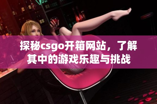 探秘csgo开箱网站，了解其中的游戏乐趣与挑战