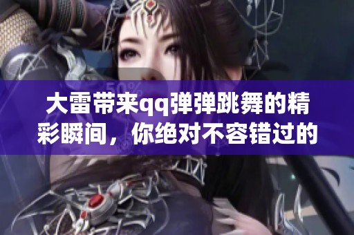 大雷带来qq弹弹跳舞的精彩瞬间，你绝对不容错过的娱乐盛宴