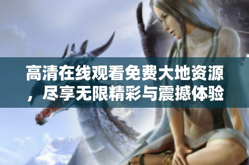 高清在线观看免费大地资源，尽享无限精彩与震撼体验内容！