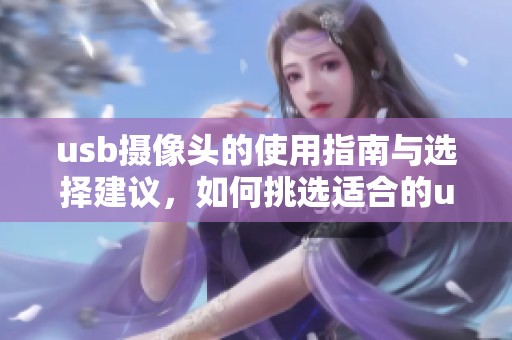 usb摄像头的使用指南与选择建议，如何挑选适合的usb摄像头设备