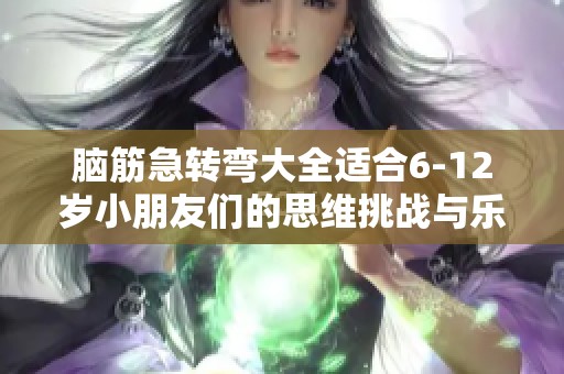 脑筋急转弯大全适合6-12岁小朋友们的思维挑战与乐趣
