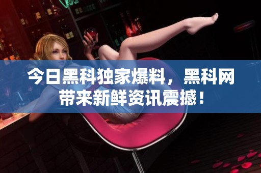 今日黑科独家爆料，黑科网带来新鲜资讯震撼！