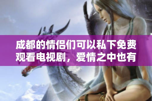 成都的情侣们可以私下免费观看电视剧，爱情之中也有些温暖瞬间