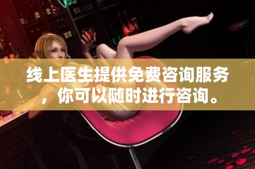 线上医生提供免费咨询服务，你可以随时进行咨询。