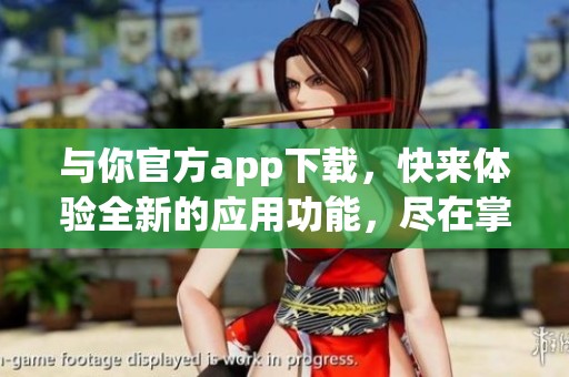 与你官方app下载，快来体验全新的应用功能，尽在掌中尽收。
