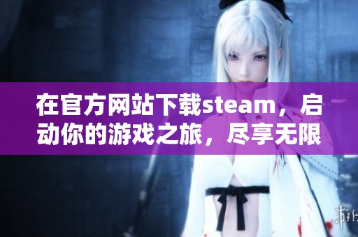 在官方网站下载steam，启动你的游戏之旅，尽享无限乐趣！