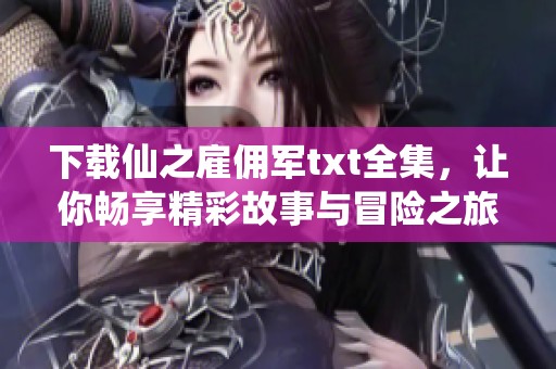 下载仙之雇佣军txt全集，让你畅享精彩故事与冒险之旅