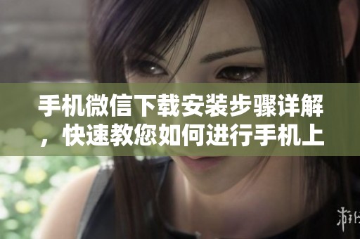 手机微信下载安装步骤详解，快速教您如何进行手机上的微信安装与下载
