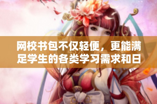网校书包不仅轻便，更能满足学生的各类学习需求和日常使用。