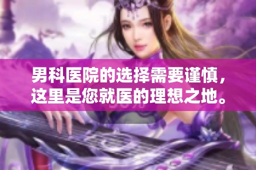 男科医院的选择需要谨慎，这里是您就医的理想之地。