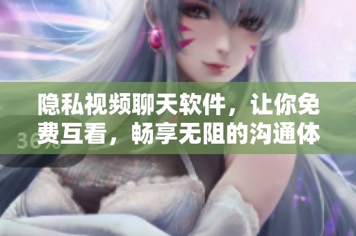 隐私视频聊天软件，让你免费互看，畅享无阻的沟通体验