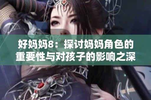 好妈妈8：探讨妈妈角色的重要性与对孩子的影响之深度分析