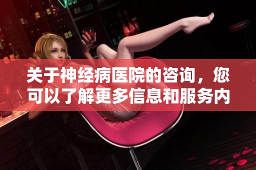 关于神经病医院的咨询，您可以了解更多信息和服务内容！