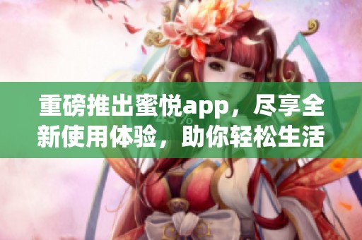 重磅推出蜜悦app，尽享全新使用体验，助你轻松生活享乐！