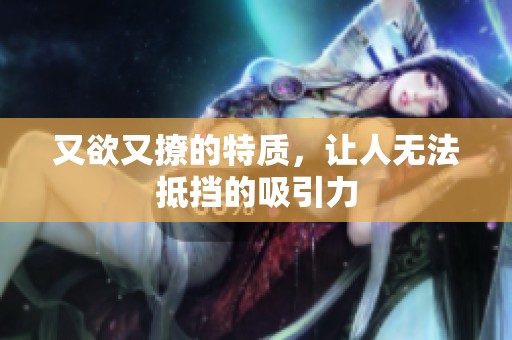 又欲又撩的特质，让人无法抵挡的吸引力