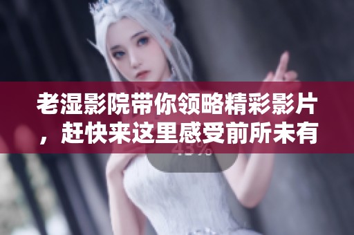 老湿影院带你领略精彩影片，赶快来这里感受前所未有的观影体验！