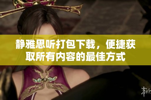 静雅思听打包下载，便捷获取所有内容的最佳方式