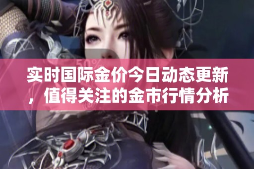 实时国际金价今日动态更新，值得关注的金市行情分析与趋势解读