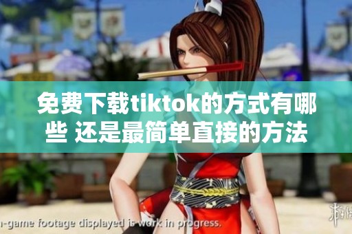 免费下载tiktok的方式有哪些 还是最简单直接的方法更好呢