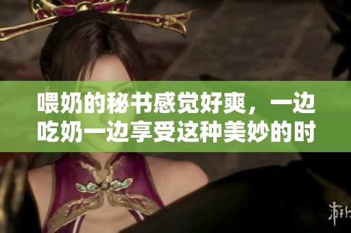 喂奶的秘书感觉好爽，一边吃奶一边享受这种美妙的时刻