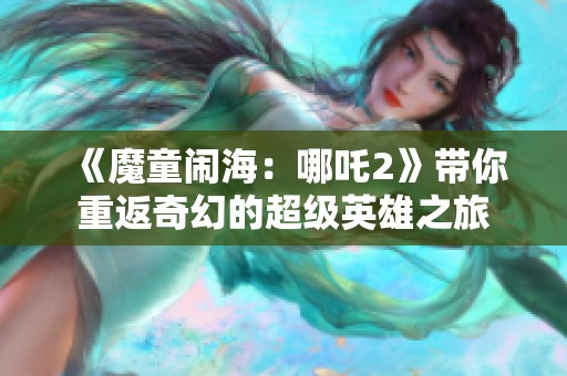 《魔童闹海：哪吒2》带你重返奇幻的超级英雄之旅