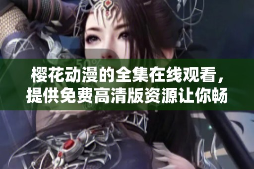 樱花动漫的全集在线观看，提供免费高清版资源让你畅享。