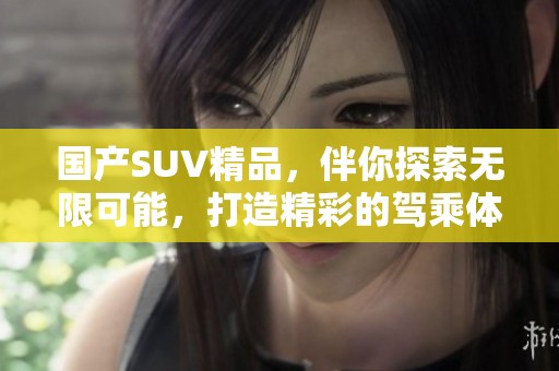 国产SUV精品，伴你探索无限可能，打造精彩的驾乘体验。