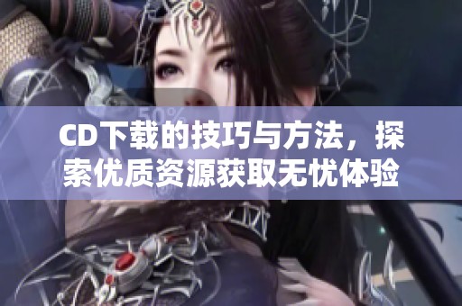 CD下载的技巧与方法，探索优质资源获取无忧体验