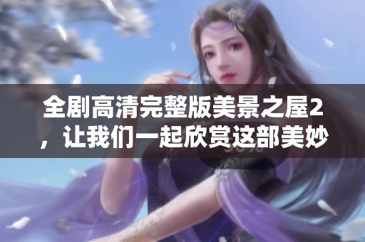 全剧高清完整版美景之屋2，让我们一起欣赏这部美妙电视剧的精彩瞬间