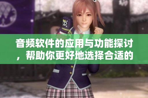 音频软件的应用与功能探讨，帮助你更好地选择合适的工具