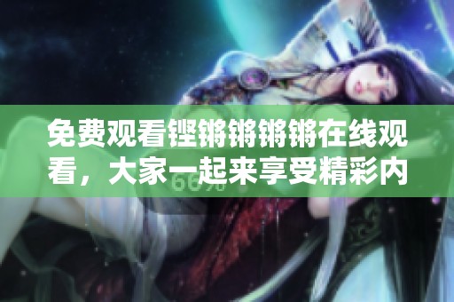 免费观看铿锵锵锵锵在线观看，大家一起来享受精彩内容吧
