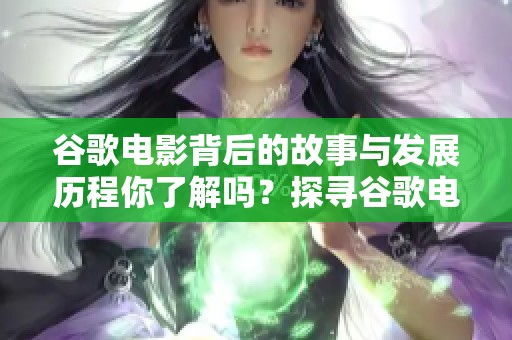 谷歌电影背后的故事与发展历程你了解吗？探寻谷歌电影的精彩瞬间与影响力。