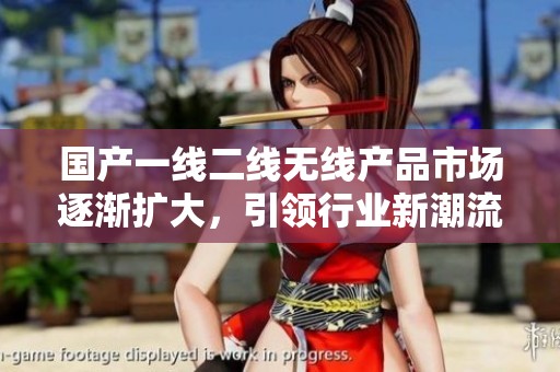 国产一线二线无线产品市场逐渐扩大，引领行业新潮流