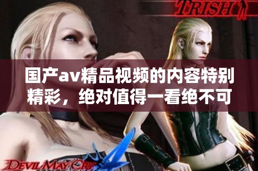 国产**精品视频的内容特别精彩，绝对值得一看绝不可错过！