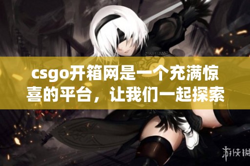 csgo开箱网是一个充满惊喜的平台，让我们一起探索开箱的乐趣吧