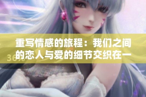 重写情感的旅程：我们之间的恋人与爱的细节交织在一起