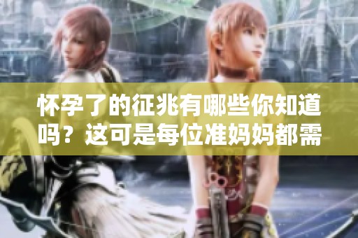 怀孕了的征兆有哪些你知道吗？这可是每位准妈妈都需要了解的重要信息！